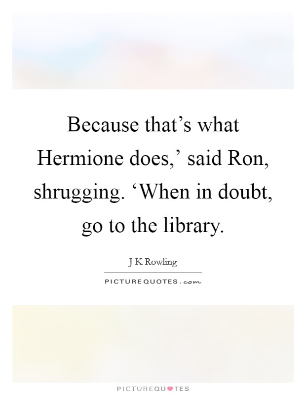 Because that's what Hermione does,' said Ron, shrugging. ‘When in doubt, go to the library Picture Quote #1