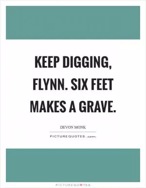 Keep digging, Flynn. Six feet makes a grave Picture Quote #1