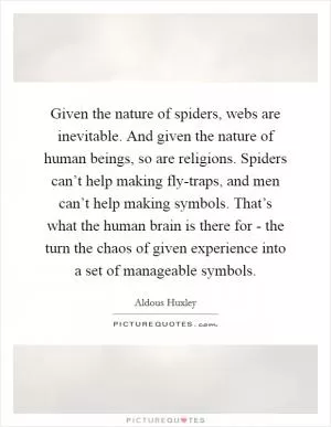 Given the nature of spiders, webs are inevitable. And given the nature of human beings, so are religions. Spiders can’t help making fly-traps, and men can’t help making symbols. That’s what the human brain is there for - the turn the chaos of given experience into a set of manageable symbols Picture Quote #1