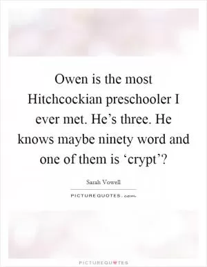 Owen is the most Hitchcockian preschooler I ever met. He’s three. He knows maybe ninety word and one of them is ‘crypt’? Picture Quote #1