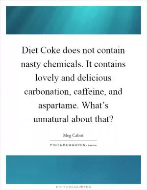 Diet Coke does not contain nasty chemicals. It contains lovely and delicious carbonation, caffeine, and aspartame. What’s unnatural about that? Picture Quote #1