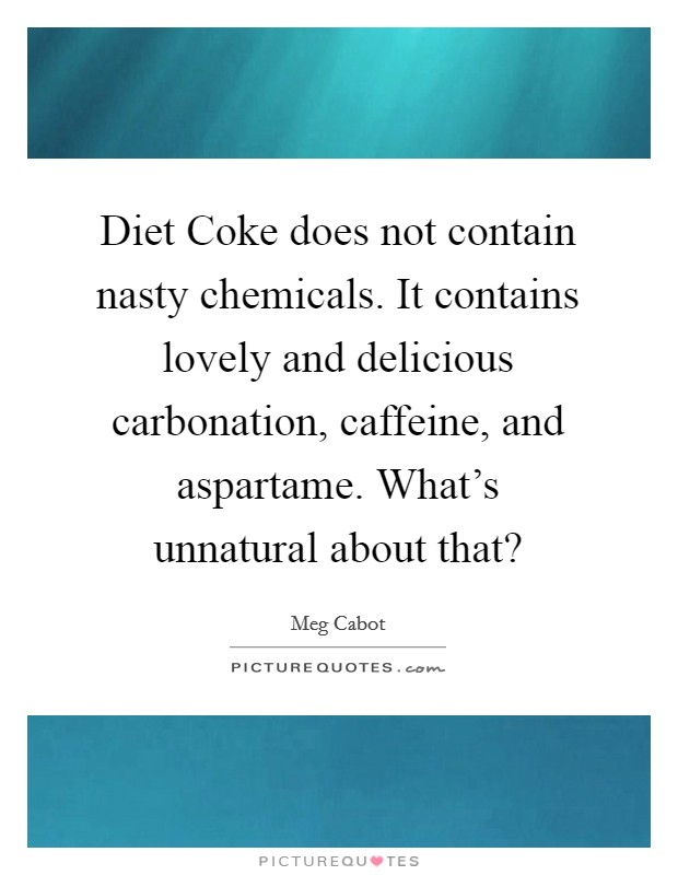 Diet Coke does not contain nasty chemicals. It contains lovely and delicious carbonation, caffeine, and aspartame. What's unnatural about that? Picture Quote #1