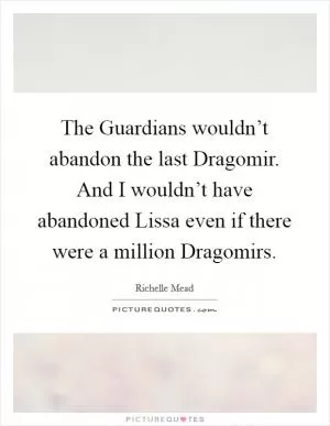 The Guardians wouldn’t abandon the last Dragomir. And I wouldn’t have abandoned Lissa even if there were a million Dragomirs Picture Quote #1