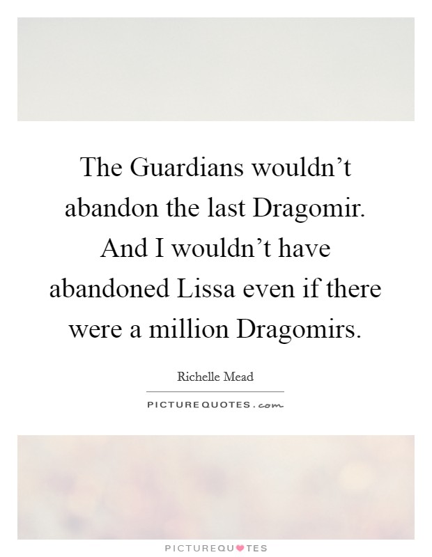 The Guardians wouldn't abandon the last Dragomir. And I wouldn't have abandoned Lissa even if there were a million Dragomirs Picture Quote #1