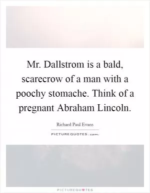 Mr. Dallstrom is a bald, scarecrow of a man with a poochy stomache. Think of a pregnant Abraham Lincoln Picture Quote #1