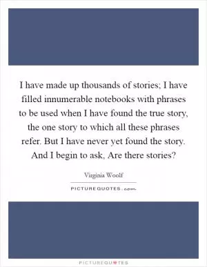 I have made up thousands of stories; I have filled innumerable notebooks with phrases to be used when I have found the true story, the one story to which all these phrases refer. But I have never yet found the story. And I begin to ask, Are there stories? Picture Quote #1