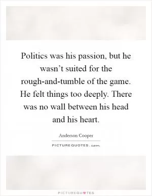 Politics was his passion, but he wasn’t suited for the rough-and-tumble of the game. He felt things too deeply. There was no wall between his head and his heart Picture Quote #1