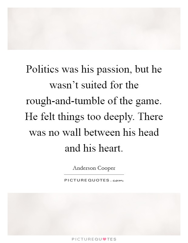 Politics was his passion, but he wasn't suited for the rough-and-tumble of the game. He felt things too deeply. There was no wall between his head and his heart Picture Quote #1