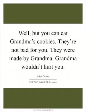 Well, but you can eat Grandma’s cookies. They’re not bad for you. They were made by Grandma. Grandma wouldn’t hurt you Picture Quote #1