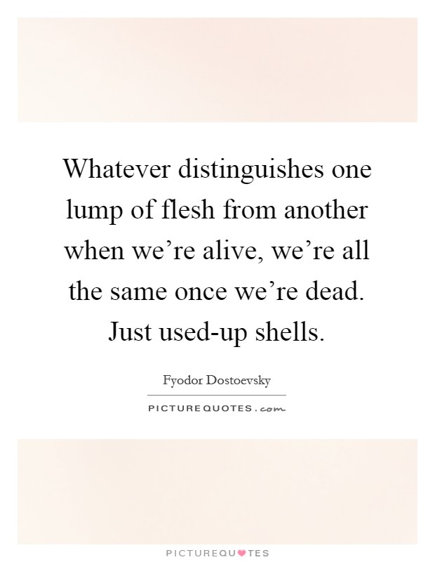 Whatever distinguishes one lump of flesh from another when we're alive, we're all the same once we're dead. Just used-up shells Picture Quote #1