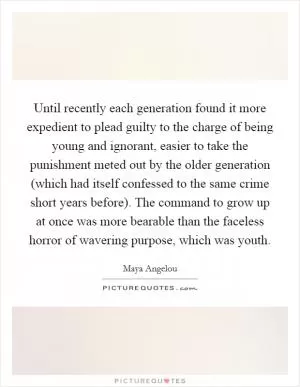 Until recently each generation found it more expedient to plead guilty to the charge of being young and ignorant, easier to take the punishment meted out by the older generation (which had itself confessed to the same crime short years before). The command to grow up at once was more bearable than the faceless horror of wavering purpose, which was youth Picture Quote #1