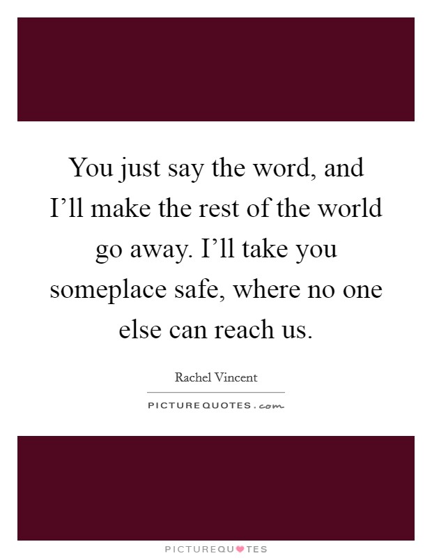 You just say the word, and I'll make the rest of the world go away. I'll take you someplace safe, where no one else can reach us Picture Quote #1
