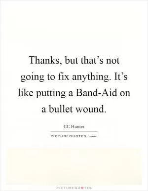 Thanks, but that’s not going to fix anything. It’s like putting a Band-Aid on a bullet wound Picture Quote #1