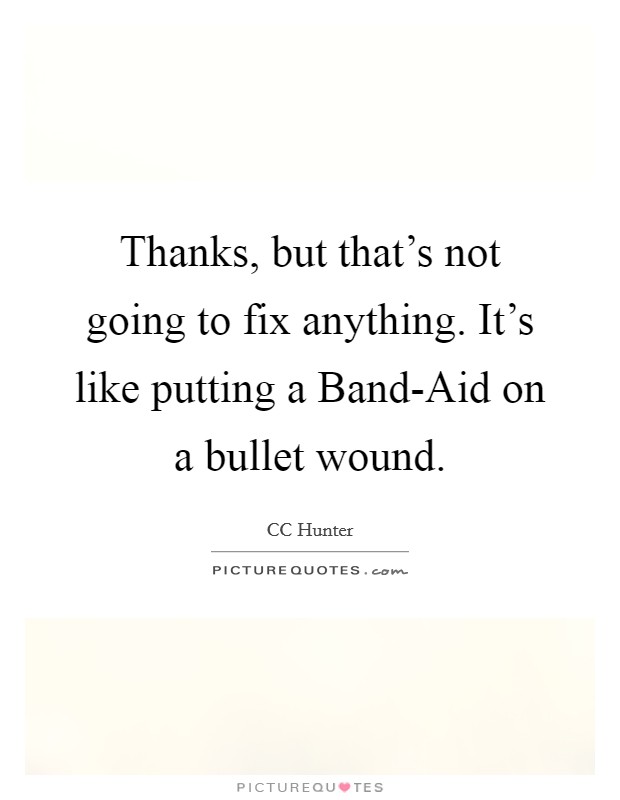 Thanks, but that's not going to fix anything. It's like putting a Band-Aid on a bullet wound Picture Quote #1