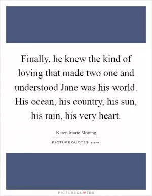 Finally, he knew the kind of loving that made two one and understood Jane was his world. His ocean, his country, his sun, his rain, his very heart Picture Quote #1