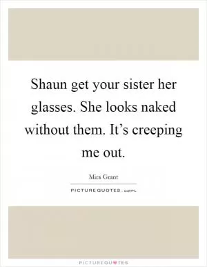Shaun get your sister her glasses. She looks naked without them. It’s creeping me out Picture Quote #1