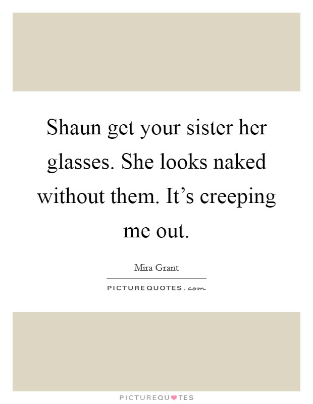 Shaun get your sister her glasses. She looks naked without them. It's creeping me out Picture Quote #1