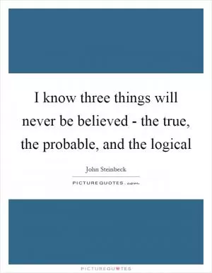 I know three things will never be believed - the true, the probable, and the logical Picture Quote #1