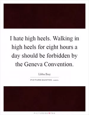 I hate high heels. Walking in high heels for eight hours a day should be forbidden by the Geneva Convention Picture Quote #1