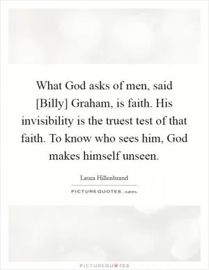 What God asks of men, said [Billy] Graham, is faith. His invisibility is the truest test of that faith. To know who sees him, God makes himself unseen Picture Quote #1