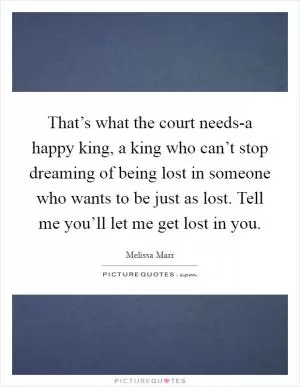 That’s what the court needs-a happy king, a king who can’t stop dreaming of being lost in someone who wants to be just as lost. Tell me you’ll let me get lost in you Picture Quote #1
