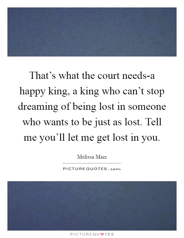 That's what the court needs-a happy king, a king who can't stop dreaming of being lost in someone who wants to be just as lost. Tell me you'll let me get lost in you Picture Quote #1