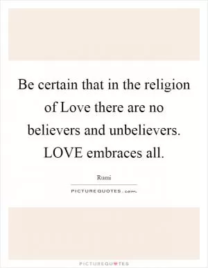 Be certain that in the religion of Love there are no believers and unbelievers. LOVE embraces all Picture Quote #1