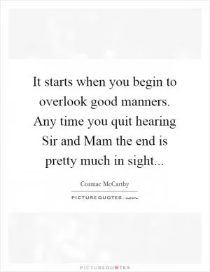 It starts when you begin to overlook good manners. Any time you quit hearing Sir and Mam the end is pretty much in sight Picture Quote #1