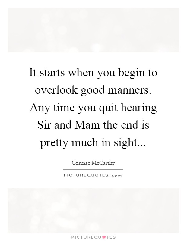 It starts when you begin to overlook good manners. Any time you quit hearing Sir and Mam the end is pretty much in sight Picture Quote #1