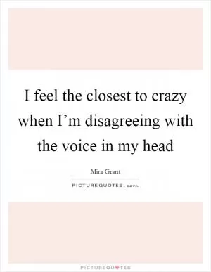 I feel the closest to crazy when I’m disagreeing with the voice in my head Picture Quote #1