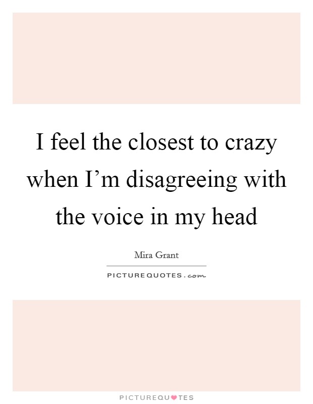 I feel the closest to crazy when I'm disagreeing with the voice in my head Picture Quote #1