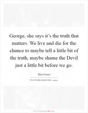 George, she says it’s the truth that matters. We live and die for the chance to maybe tell a little bit of the truth, maybe shame the Devil just a little bit before we go Picture Quote #1