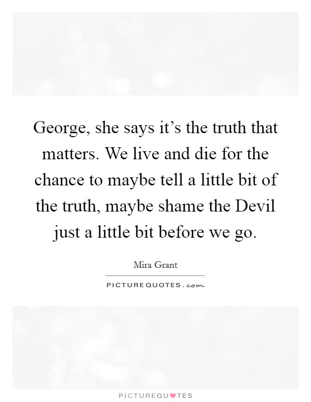 George, she says it's the truth that matters. We live and die for the chance to maybe tell a little bit of the truth, maybe shame the Devil just a little bit before we go Picture Quote #1