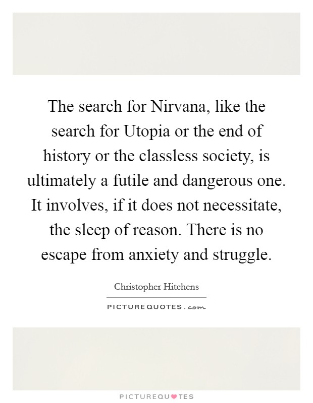 The search for Nirvana, like the search for Utopia or the end of history or the classless society, is ultimately a futile and dangerous one. It involves, if it does not necessitate, the sleep of reason. There is no escape from anxiety and struggle Picture Quote #1