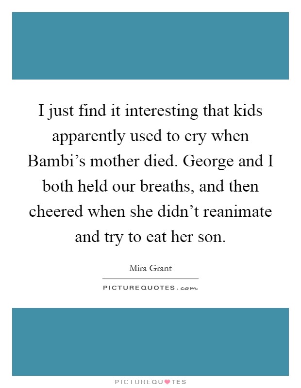 I just find it interesting that kids apparently used to cry when Bambi's mother died. George and I both held our breaths, and then cheered when she didn't reanimate and try to eat her son Picture Quote #1