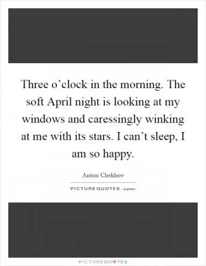 Three o’clock in the morning. The soft April night is looking at my windows and caressingly winking at me with its stars. I can’t sleep, I am so happy Picture Quote #1