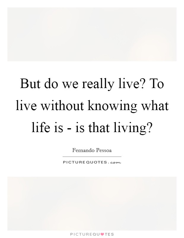 But do we really live? To live without knowing what life is - is that living? Picture Quote #1
