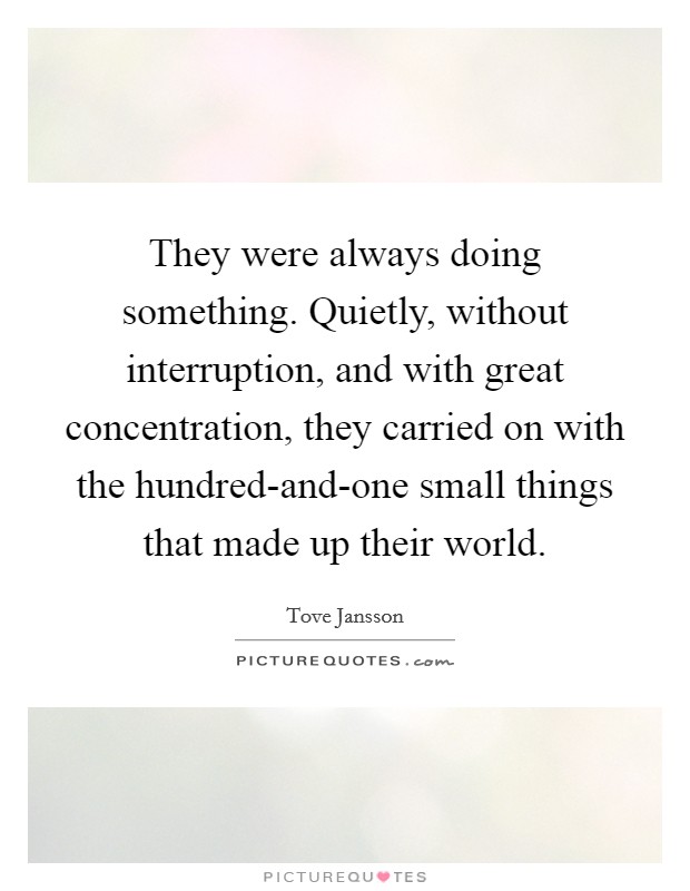 They were always doing something. Quietly, without interruption, and with great concentration, they carried on with the hundred-and-one small things that made up their world Picture Quote #1