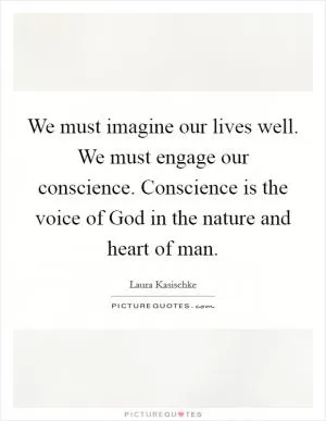 We must imagine our lives well. We must engage our conscience. Conscience is the voice of God in the nature and heart of man Picture Quote #1