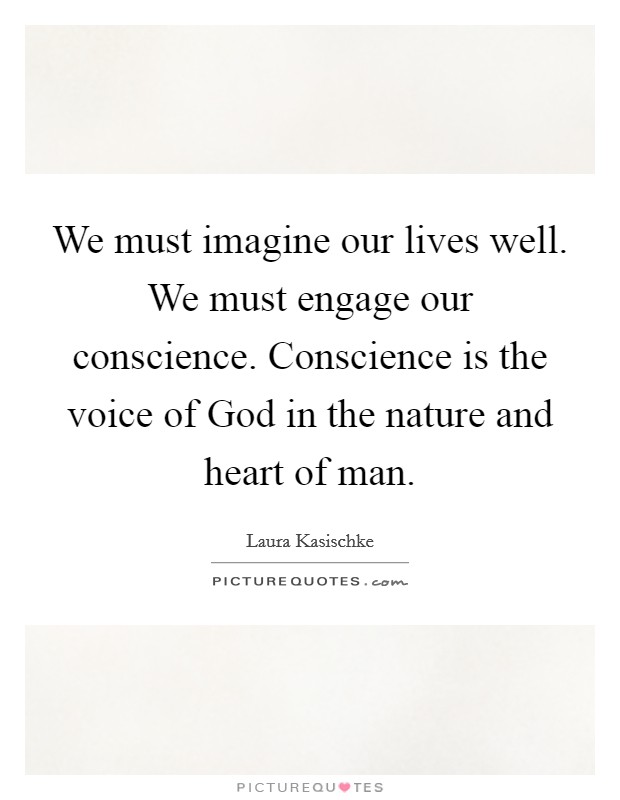 We must imagine our lives well. We must engage our conscience. Conscience is the voice of God in the nature and heart of man Picture Quote #1