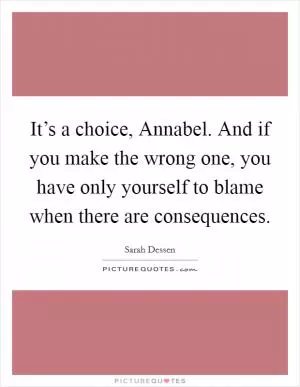 It’s a choice, Annabel. And if you make the wrong one, you have only yourself to blame when there are consequences Picture Quote #1