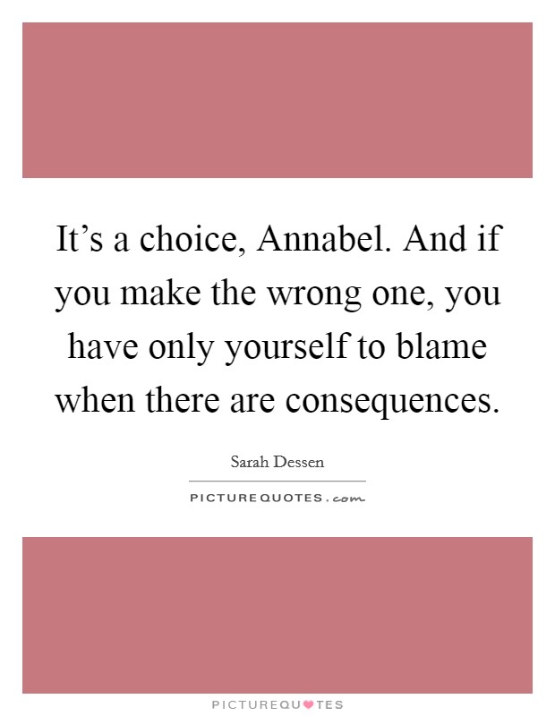 It's a choice, Annabel. And if you make the wrong one, you have only yourself to blame when there are consequences Picture Quote #1