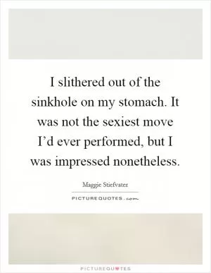 I slithered out of the sinkhole on my stomach. It was not the sexiest move I’d ever performed, but I was impressed nonetheless Picture Quote #1