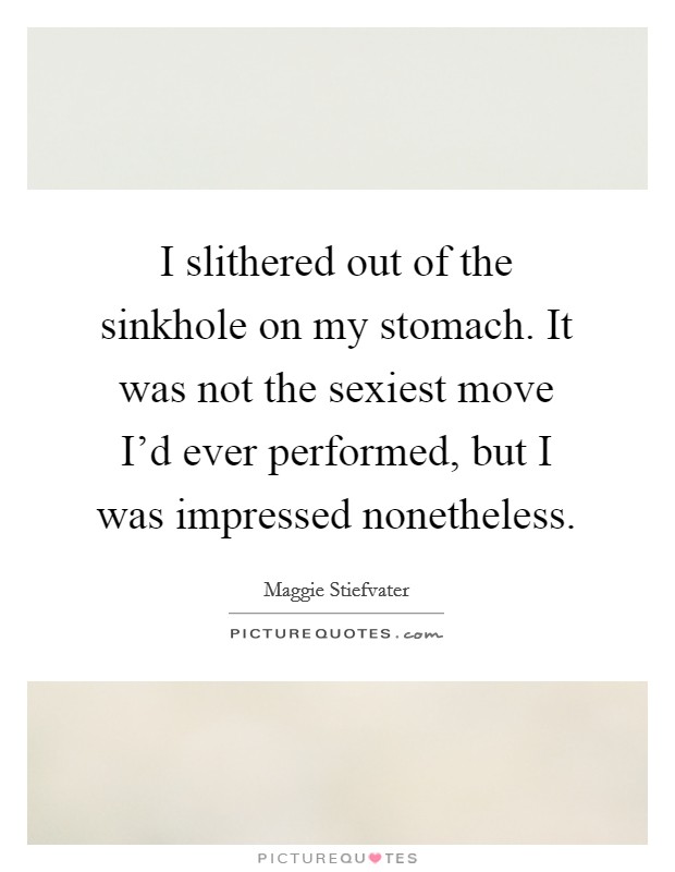 I slithered out of the sinkhole on my stomach. It was not the sexiest move I'd ever performed, but I was impressed nonetheless Picture Quote #1