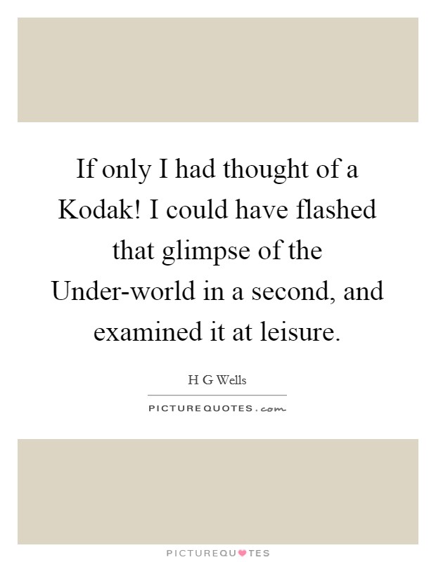 If only I had thought of a Kodak! I could have flashed that glimpse of the Under-world in a second, and examined it at leisure Picture Quote #1