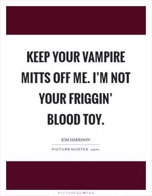 Keep your vampire mitts off me. I’m not your friggin’ blood toy Picture Quote #1