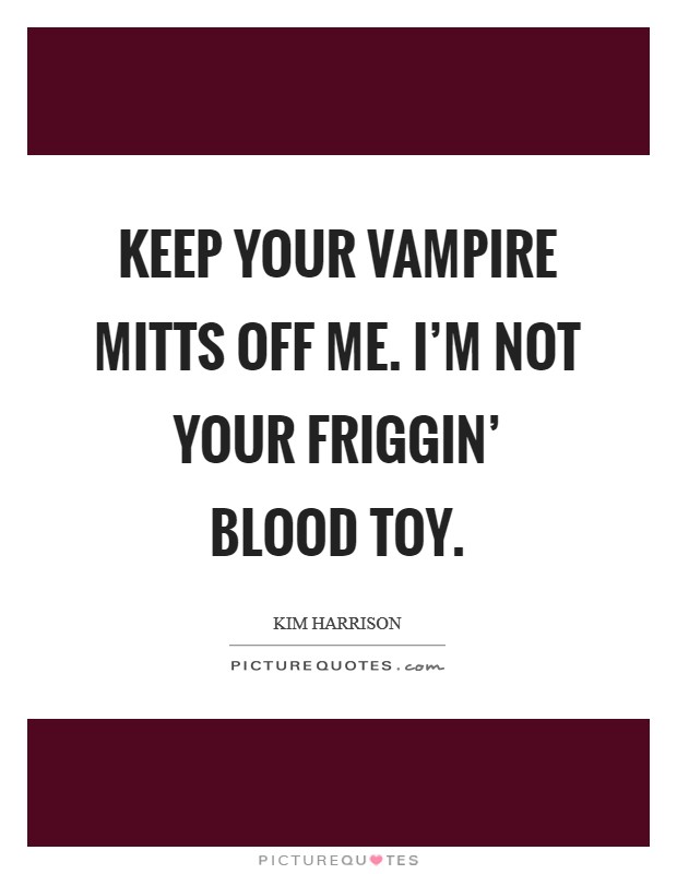 Keep your vampire mitts off me. I'm not your friggin' blood toy Picture Quote #1