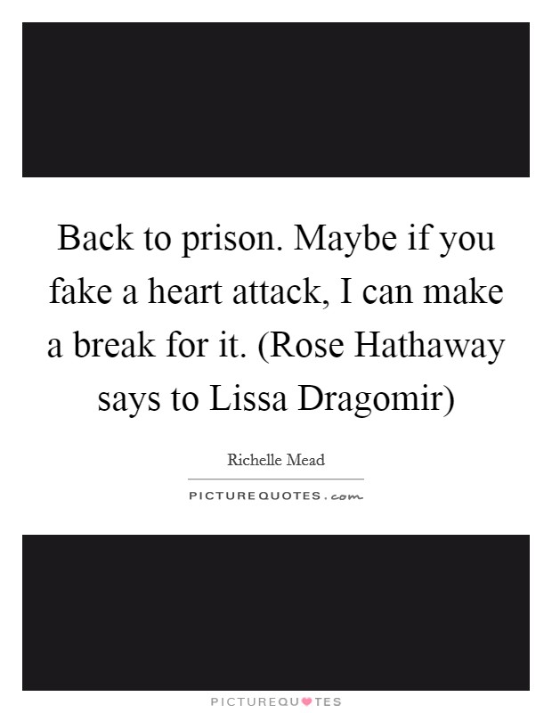 Back to prison. Maybe if you fake a heart attack, I can make a break for it. (Rose Hathaway says to Lissa Dragomir) Picture Quote #1