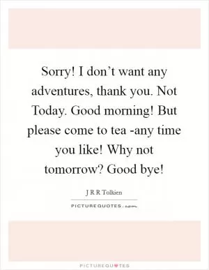 Sorry! I don’t want any adventures, thank you. Not Today. Good morning! But please come to tea -any time you like! Why not tomorrow? Good bye! Picture Quote #1