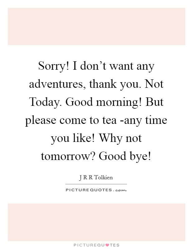 Sorry! I don't want any adventures, thank you. Not Today. Good morning! But please come to tea -any time you like! Why not tomorrow? Good bye! Picture Quote #1